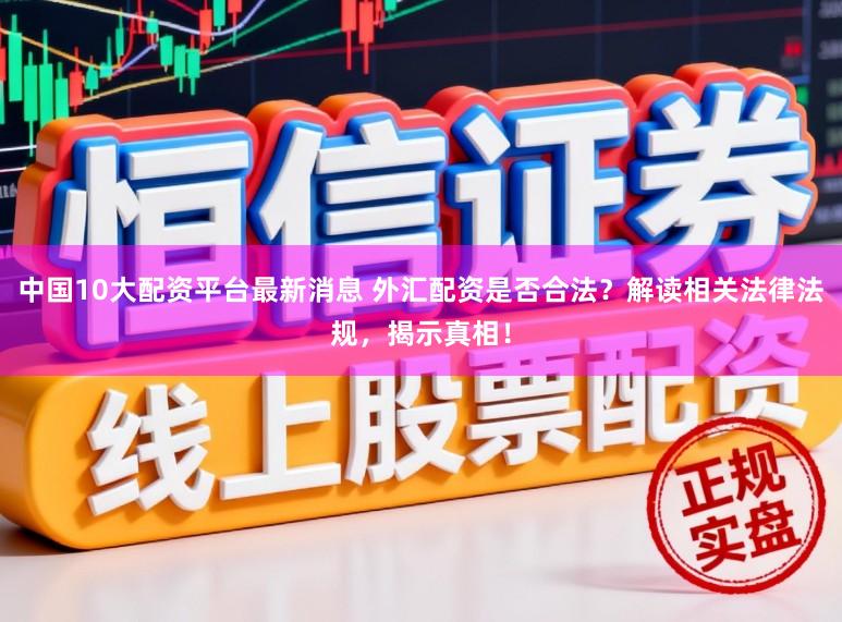 中国10大配资平台最新消息 外汇配资是否合法？解读相关法律法规，揭示真相！
