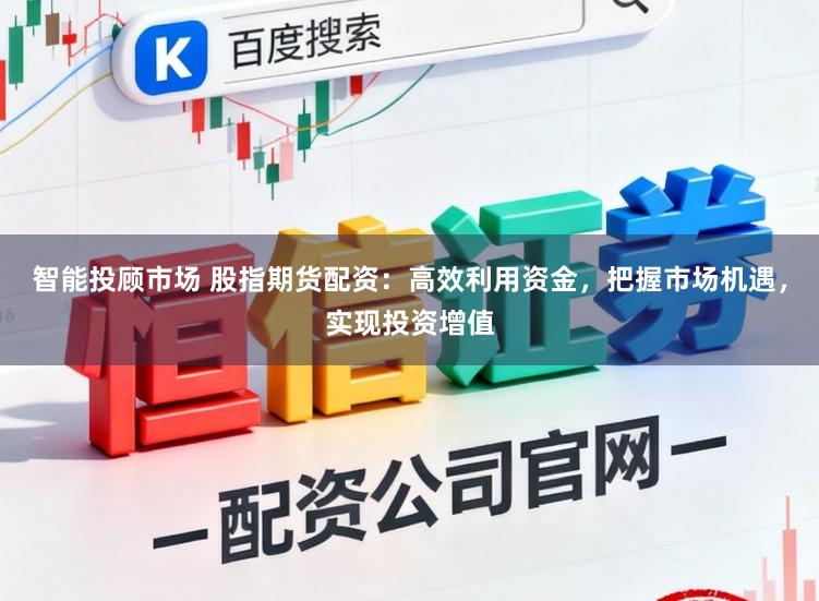 智能投顾市场 股指期货配资：高效利用资金，把握市场机遇，实现投资增值