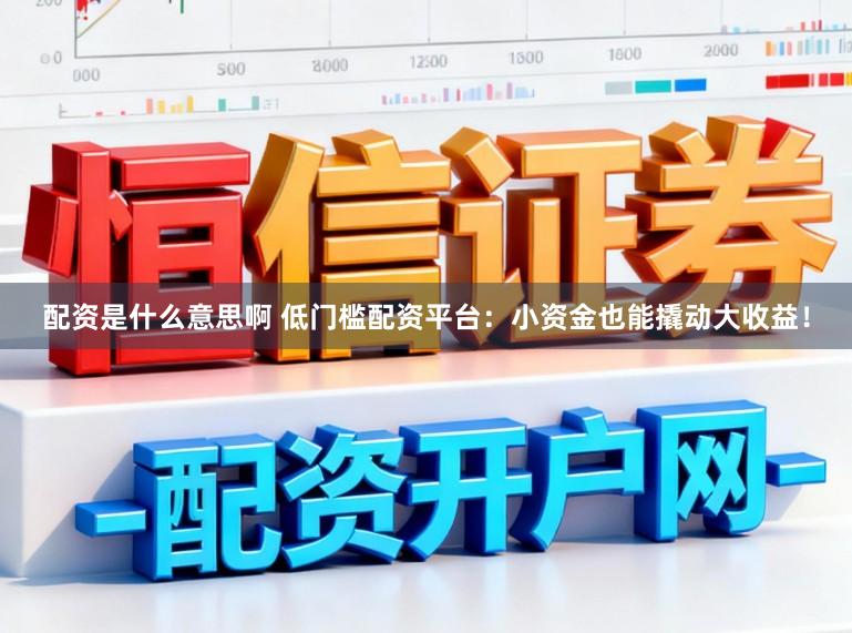 配资是什么意思啊 低门槛配资平台：小资金也能撬动大收益！