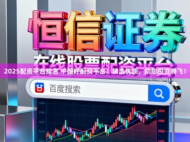 2025配资平台排名 中国好配资平台：精选优质，助您投资腾飞！