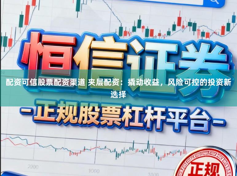 配资可信股票配资渠道 夹层配资：撬动收益，风险可控的投资新选择