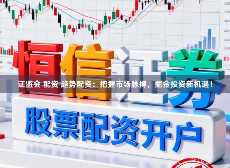 证监会 配资 趋势配资：把握市场脉搏，掘金投资新机遇！