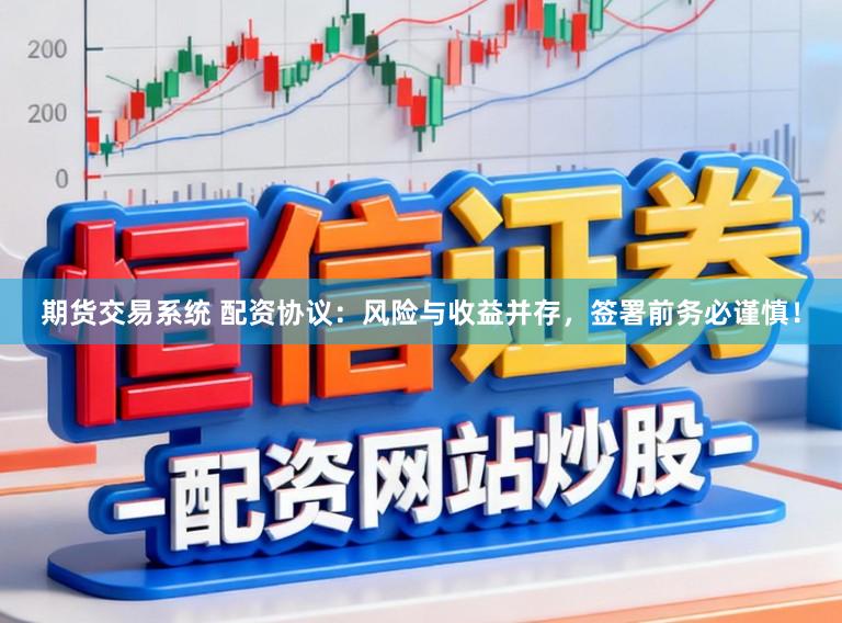 期货交易系统 配资协议：风险与收益并存，签署前务必谨慎！