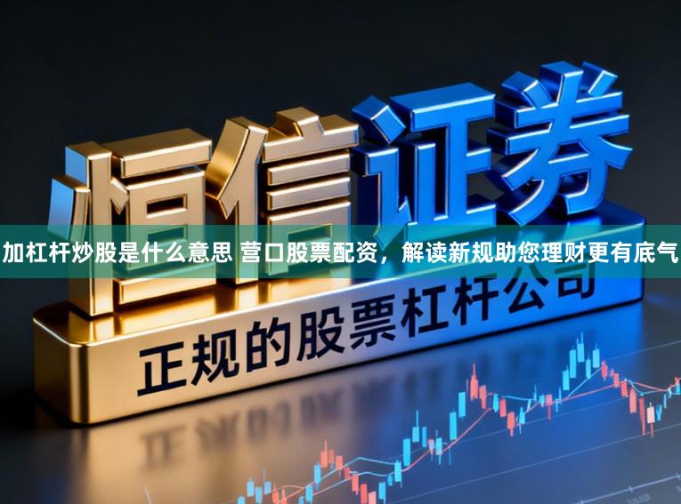 加杠杆炒股是什么意思 营口股票配资，解读新规助您理财更有底气