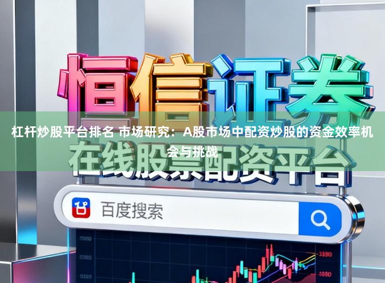 杠杆炒股平台排名 市场研究：A股市场中配资炒股的资金效率机会与挑战