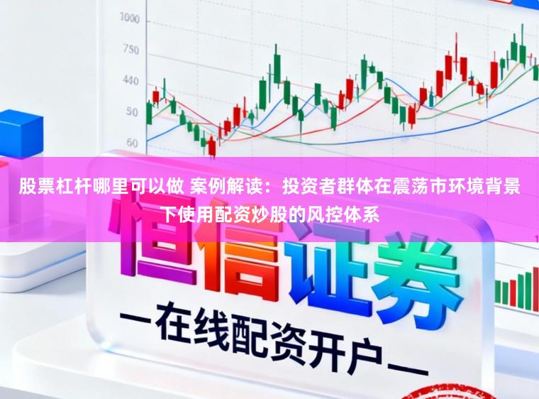 股票杠杆哪里可以做 案例解读：投资者群体在震荡市环境背景下使用配资炒股的风控体系
