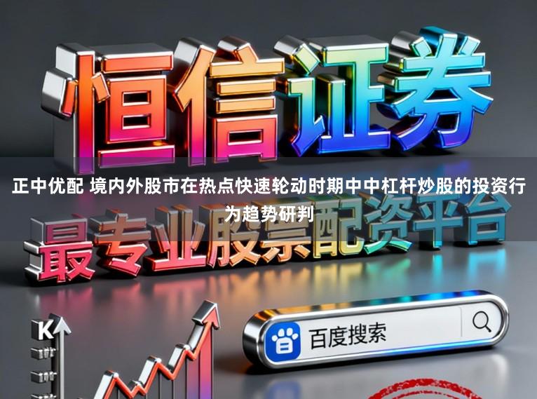 正中优配 境内外股市在热点快速轮动时期中中杠杆炒股的投资行为趋势研判