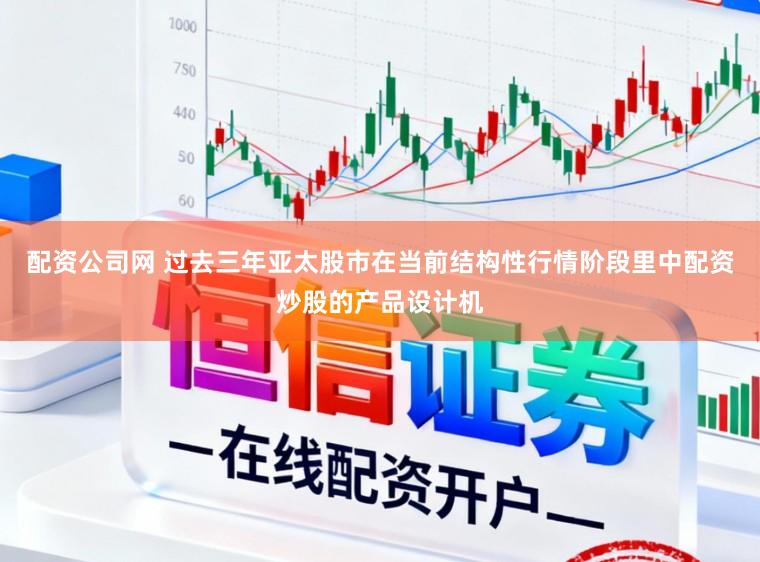 配资公司网 过去三年亚太股市在当前结构性行情阶段里中配资炒股的产品设计机
