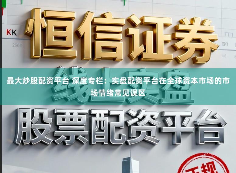 最大炒股配资平台 深度专栏：实盘配资平台在全球资本市场的市场情绪常见误区
