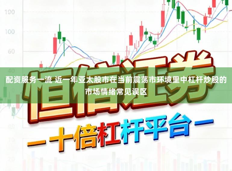 配资服务一流 近一年亚太股市在当前震荡市环境里中杠杆炒股的市场情绪常见误区