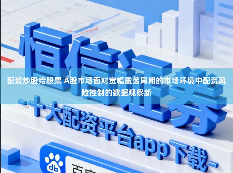 配资炒股给股票 A股市场面对宽幅震荡周期的市场环境中配资风险控制的数据观察新