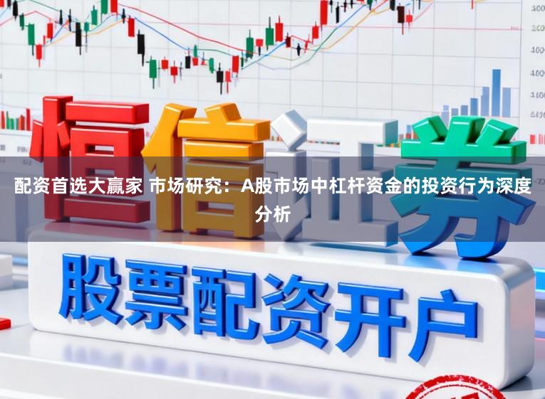 配资首选大赢家 市场研究：A股市场中杠杆资金的投资行为深度分析
