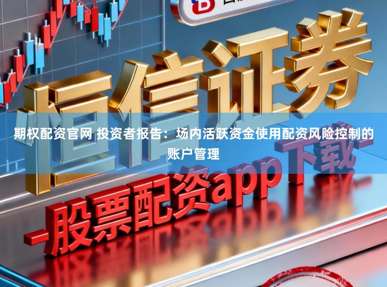 期权配资官网 投资者报告：场内活跃资金使用配资风险控制的账户管理