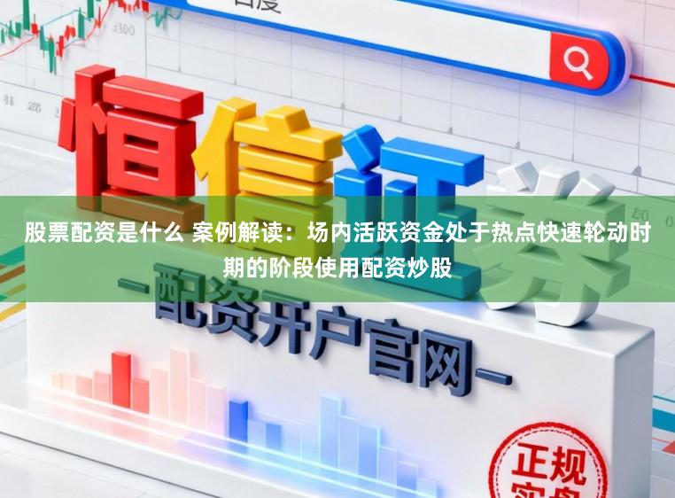 股票配资是什么 案例解读：场内活跃资金处于热点快速轮动时期的阶段使用配资炒股
