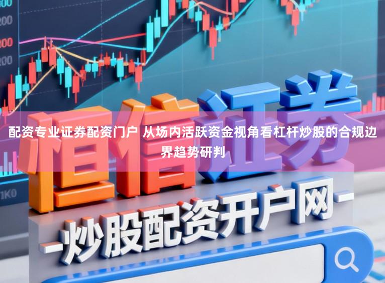 配资专业证券配资门户 从场内活跃资金视角看杠杆炒股的合规边界趋势研判