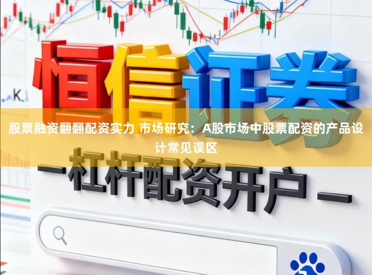 股票融资翻翻配资实力 市场研究：A股市场中股票配资的产品设计常见误区