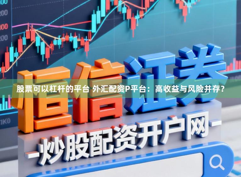 股票可以杠杆的平台 外汇配资P平台：高收益与风险并存？