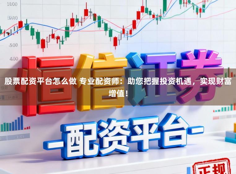 股票配资平台怎么做 专业配资师：助您把握投资机遇，实现财富增值！