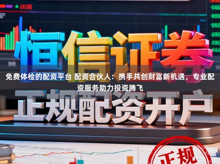 免费体检的配资平台 配资合伙人：携手共创财富新机遇，专业配资服务助力投资腾飞