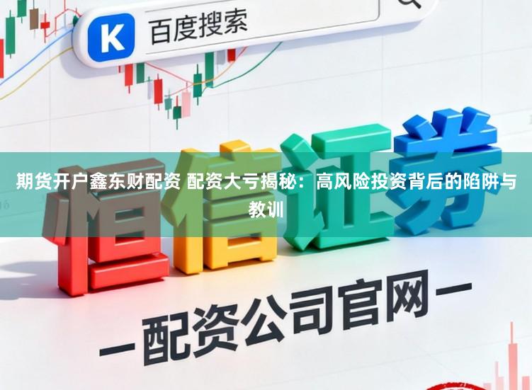 期货开户鑫东财配资 配资大亏揭秘：高风险投资背后的陷阱与教训