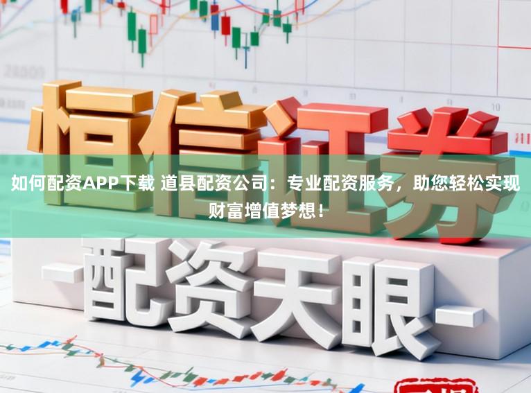 如何配资APP下载 道县配资公司：专业配资服务，助您轻松实现财富增值梦想！