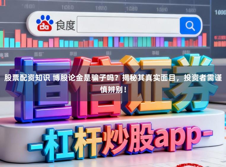 股票配资知识 博股论金是骗子吗？揭秘其真实面目，投资者需谨慎辨别！