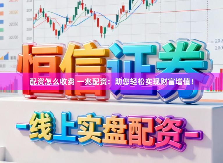 配资怎么收费 一兆配资：助您轻松实现财富增值！