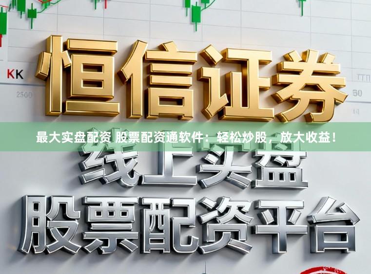 最大实盘配资 股票配资通软件：轻松炒股，放大收益！