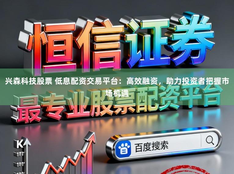 兴森科技股票 低息配资交易平台：高效融资，助力投资者把握市场机遇