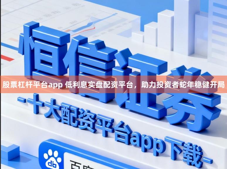 股票杠杆平台app 低利息实盘配资平台，助力投资者蛇年稳健开局