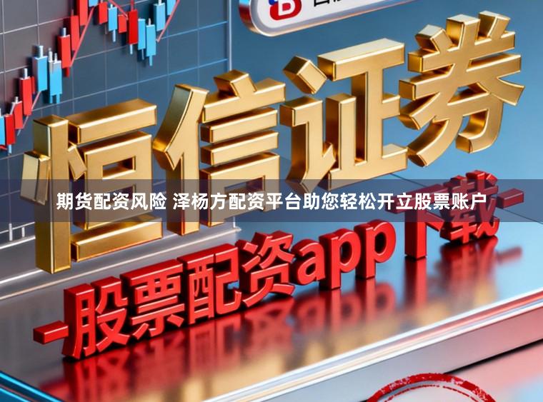 期货配资风险 泽杨方配资平台助您轻松开立股票账户
