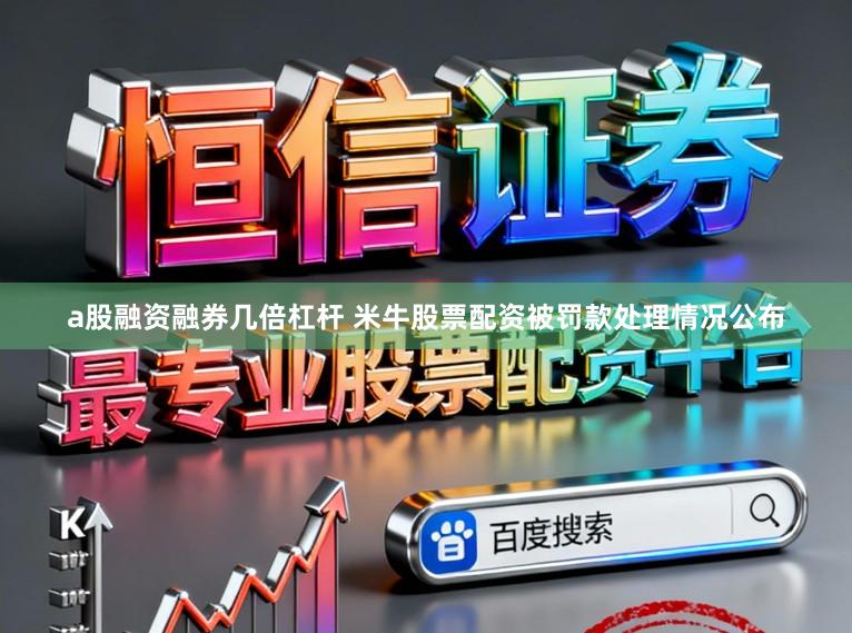 a股融资融券几倍杠杆 米牛股票配资被罚款处理情况公布