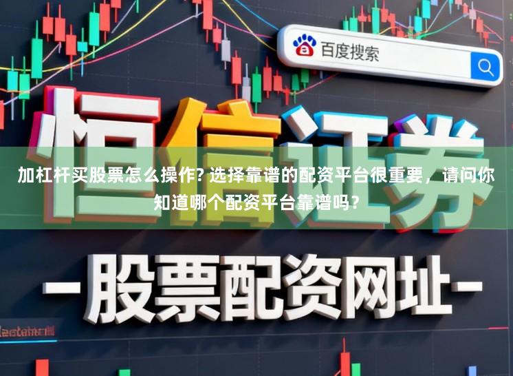 加杠杆买股票怎么操作? 选择靠谱的配资平台很重要，请问你知道哪个配资平台靠谱吗？