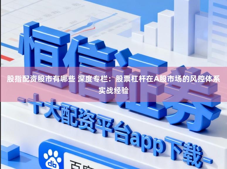 股指配资股市有哪些 深度专栏：股票杠杆在A股市场的风控体系实战经验