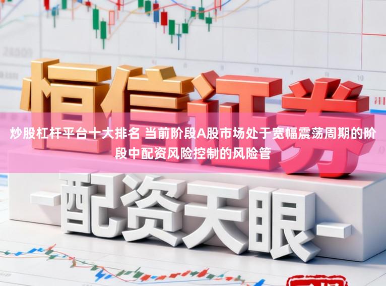 炒股杠杆平台十大排名 当前阶段A股市场处于宽幅震荡周期的阶段中配资风险控制的风险管
