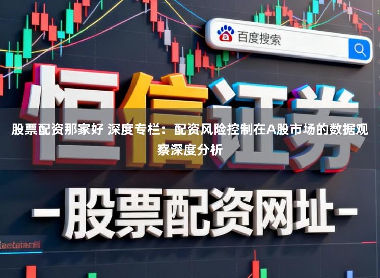 股票配资那家好 深度专栏：配资风险控制在A股市场的数据观察深度分析