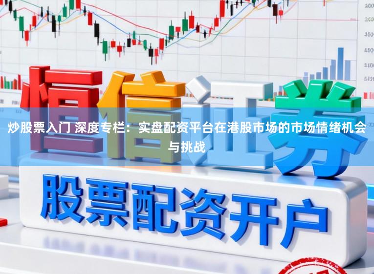 炒股票入门 深度专栏：实盘配资平台在港股市场的市场情绪机会与挑战