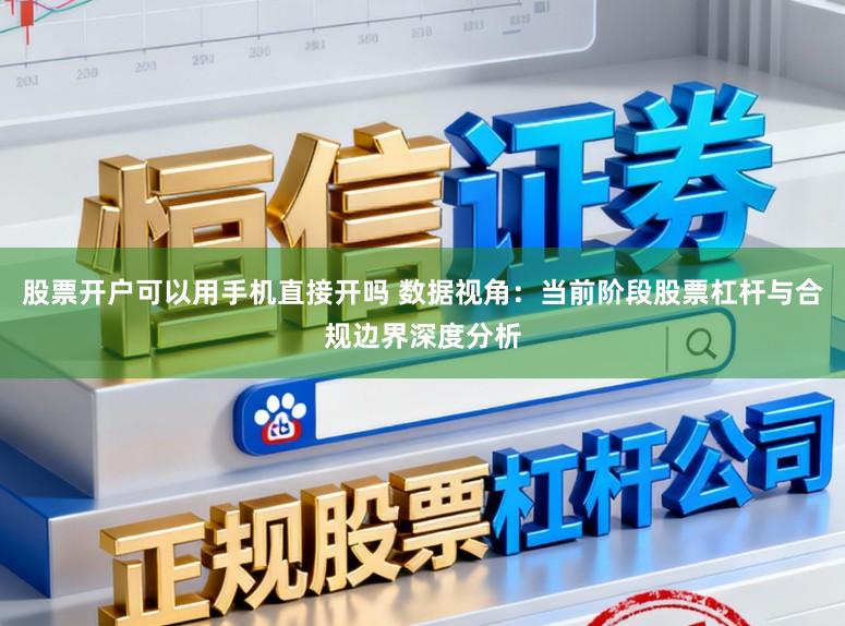 股票开户可以用手机直接开吗 数据视角：当前阶段股票杠杆与合规边界深度分析