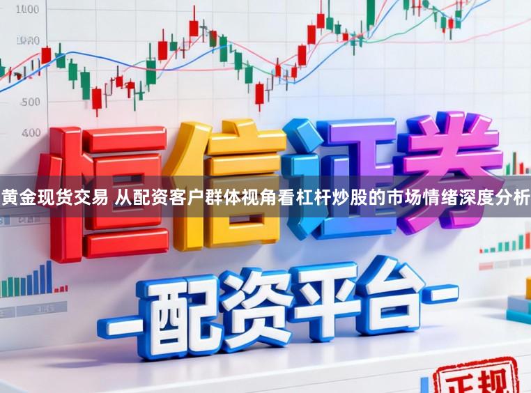 黄金现货交易 从配资客户群体视角看杠杆炒股的市场情绪深度分析