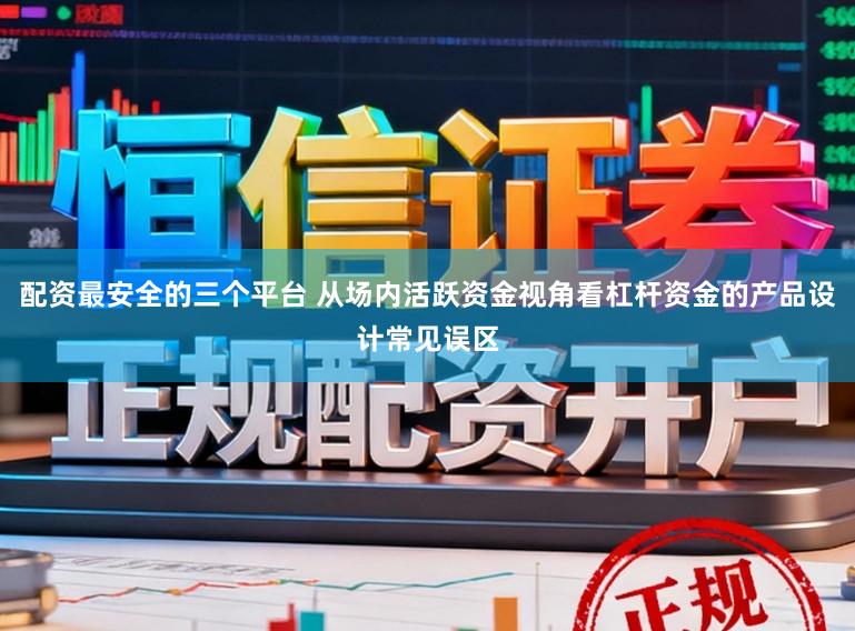 配资最安全的三个平台 从场内活跃资金视角看杠杆资金的产品设计常见误区