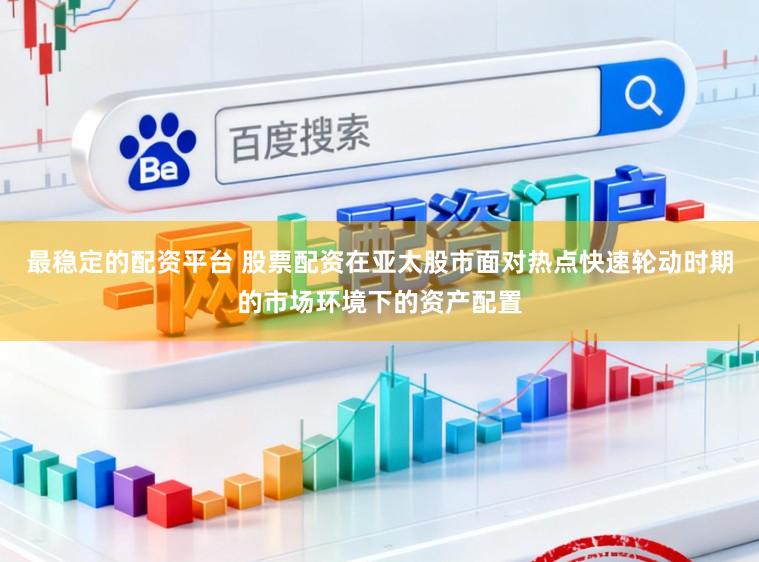 最稳定的配资平台 股票配资在亚太股市面对热点快速轮动时期的市场环境下的资产配置