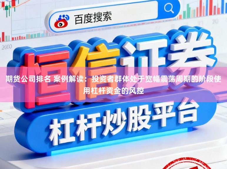 期货公司排名 案例解读：投资者群体处于宽幅震荡周期的阶段使用杠杆资金的风控