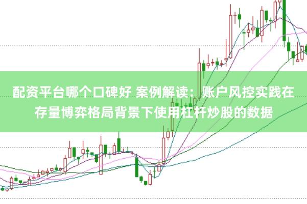 配资平台哪个口碑好 案例解读：账户风控实践在存量博弈格局背景下使用杠杆炒股的数据