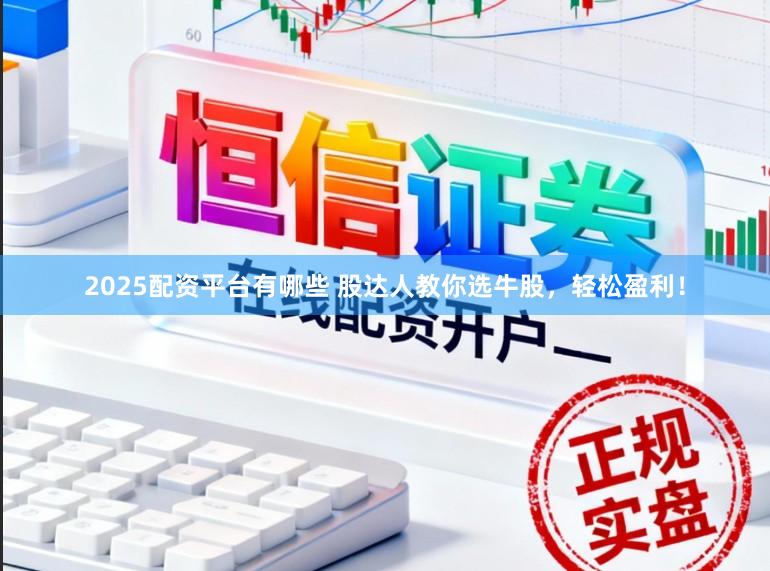 2025配资平台有哪些 股达人教你选牛股，轻松盈利！