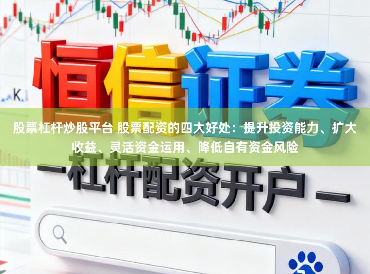 股票杠杆炒股平台 股票配资的四大好处：提升投资能力、扩大收益、灵活资金运用、降低自有资金风险