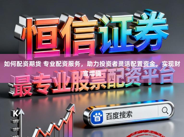 如何配资期货 专业配资服务，助力投资者灵活配置资金，实现财富增值