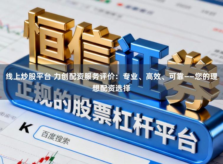 线上炒股平台 力创配资服务评价：专业、高效、可靠——您的理想配资选择