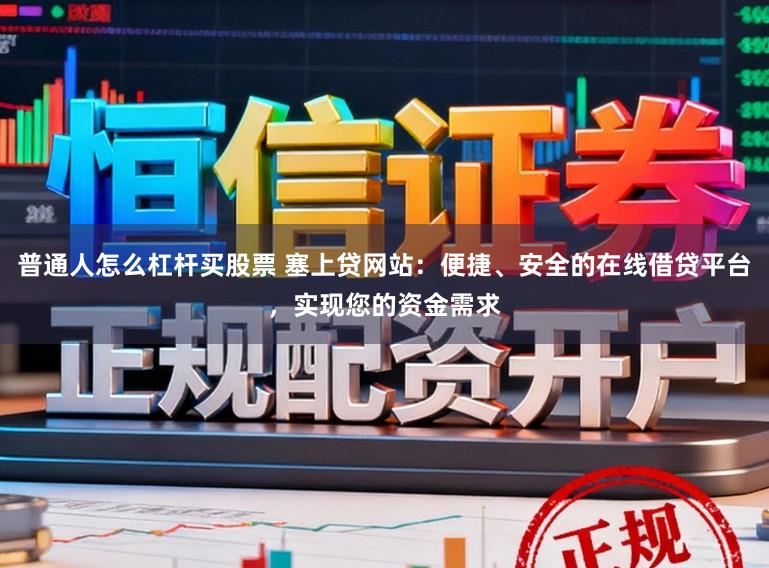 普通人怎么杠杆买股票 塞上贷网站：便捷、安全的在线借贷平台，实现您的资金需求
