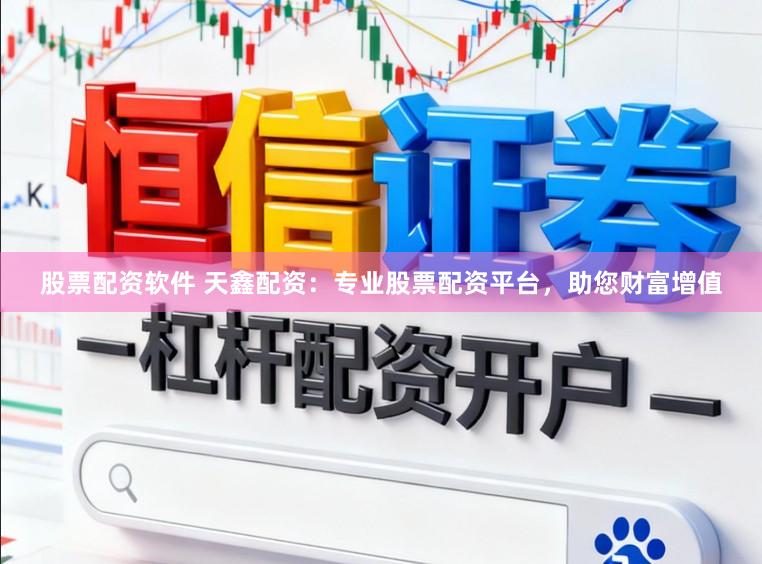 股票配资软件 天鑫配资：专业股票配资平台，助您财富增值