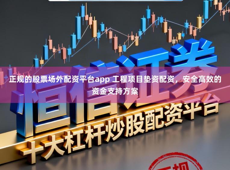 正规的股票场外配资平台app 工程项目垫资配资，安全高效的资金支持方案